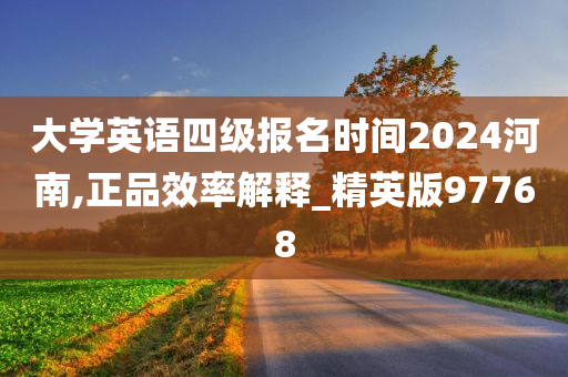 大学英语四级报名时间2024河南,正品效率解释_精英版97768