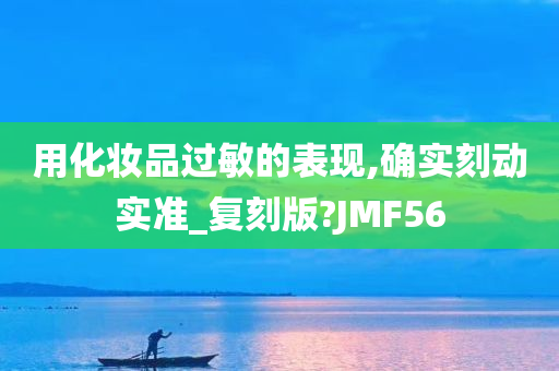 用化妆品过敏的表现,确实刻动实准_复刻版?JMF56