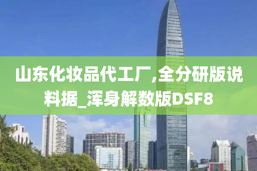 山东化妆品代工厂,全分研版说料据_浑身解数版DSF8