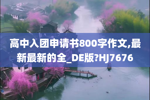 高中入团申请书800字作文,最新最新的全_DE版?HJ7676