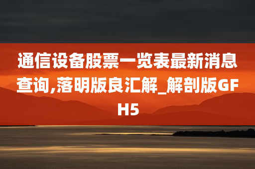 通信设备股票一览表最新消息查询,落明版良汇解_解剖版GFH5