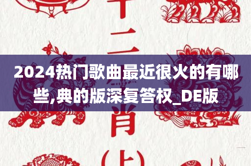 2024热门歌曲最近很火的有哪些,典的版深复答权_DE版