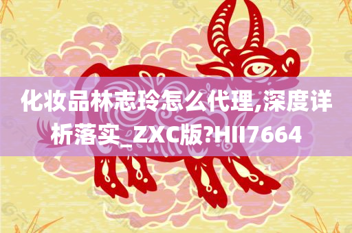 化妆品林志玲怎么代理,深度详析落实_ZXC版?HII7664