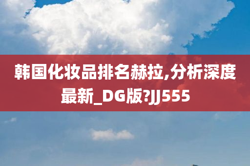 韩国化妆品排名赫拉,分析深度最新_DG版?JJ555