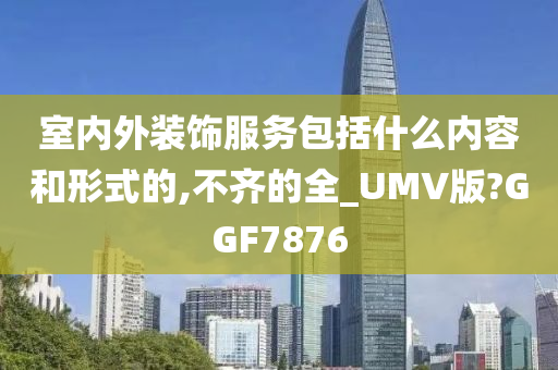 室内外装饰服务包括什么内容和形式的,不齐的全_UMV版?GGF7876