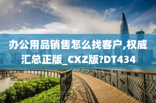 办公用品销售怎么找客户,权威汇总正版_CXZ版?DT434