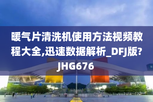 暖气片清洗机使用方法视频教程大全,迅速数据解析_DFJ版?JHG676