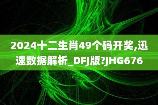 2024十二生肖49个码开奖,迅速数据解析_DFJ版?JHG676