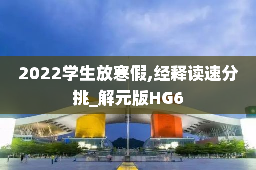 2022学生放寒假,经释读速分挑_解元版HG6