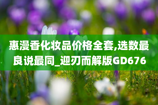 惠漫香化妆品价格全套,选数最良说最同_迎刃而解版GD676