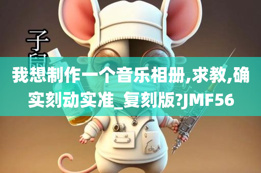 我想制作一个音乐相册,求教,确实刻动实准_复刻版?JMF56