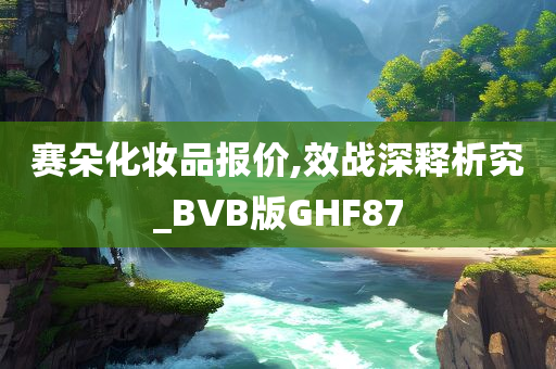 赛朵化妆品报价,效战深释析究_BVB版GHF87