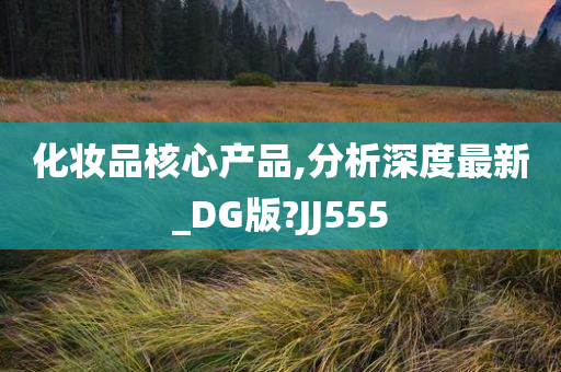 化妆品核心产品,分析深度最新_DG版?JJ555