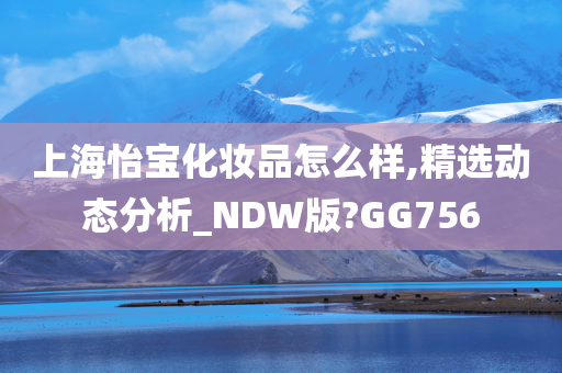 上海怡宝化妆品怎么样,精选动态分析_NDW版?GG756