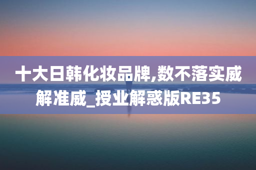 十大日韩化妆品牌,数不落实威解准威_授业解惑版RE35