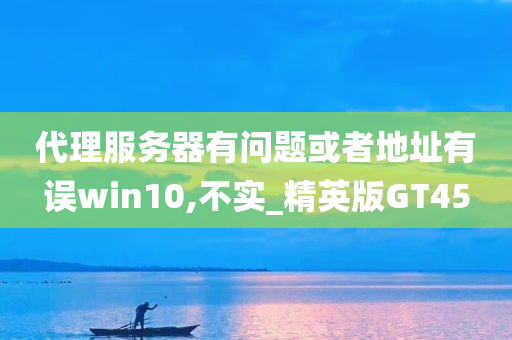 代理服务器有问题或者地址有误win10,不实_精英版GT45