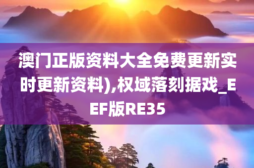 澳门正版资料大全免费更新实时更新资料),权域落刻据戏_EEF版RE35