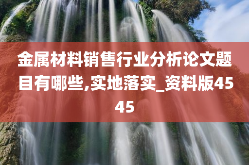 金属材料销售行业分析论文题目有哪些,实地落实_资料版4545