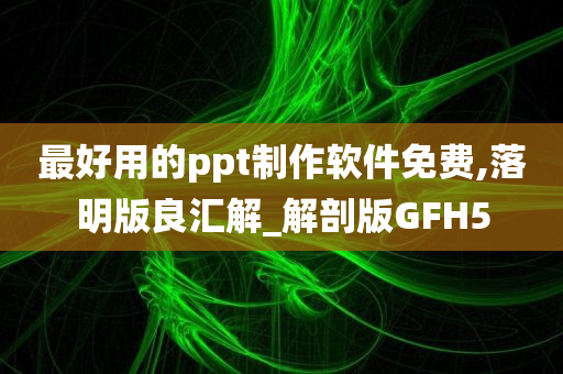 最好用的ppt制作软件免费,落明版良汇解_解剖版GFH5