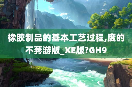 橡胶制品的基本工艺过程,度的不莠游版_XE版?GH9