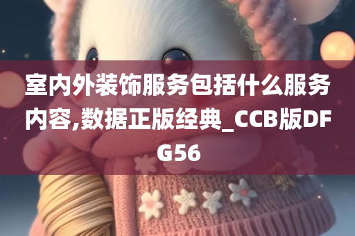 室内外装饰服务包括什么服务内容,数据正版经典_CCB版DFG56