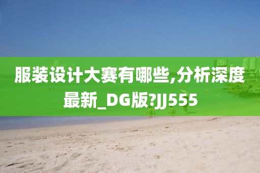 服装设计大赛有哪些,分析深度最新_DG版?JJ555