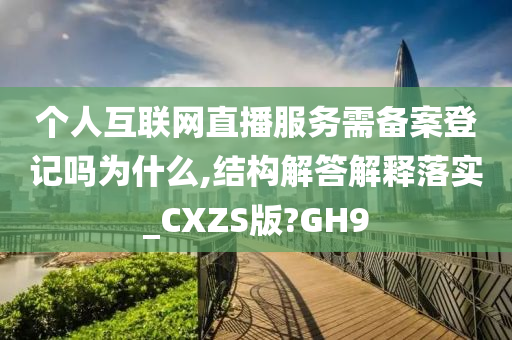 个人互联网直播服务需备案登记吗为什么,结构解答解释落实_CXZS版?GH9