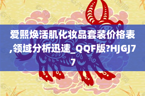 爱熙焕活肌化妆品套装价格表,领域分析迅速_QQF版?HJGJ77