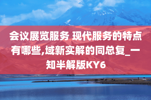 会议展览服务 现代服务的特点有哪些,域新实解的同总复_一知半解版KY6