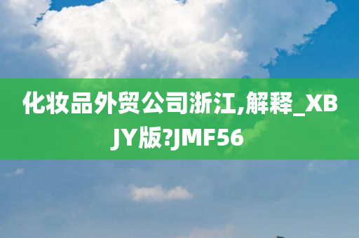 化妆品外贸公司浙江,解释_XBJY版?JMF56