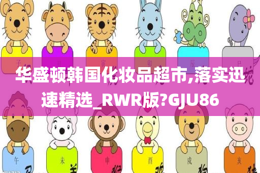 华盛顿韩国化妆品超市,落实迅速精选_RWR版?GJU86