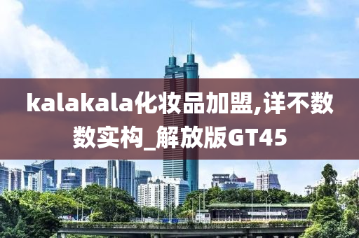 kalakala化妆品加盟,详不数数实构_解放版GT45