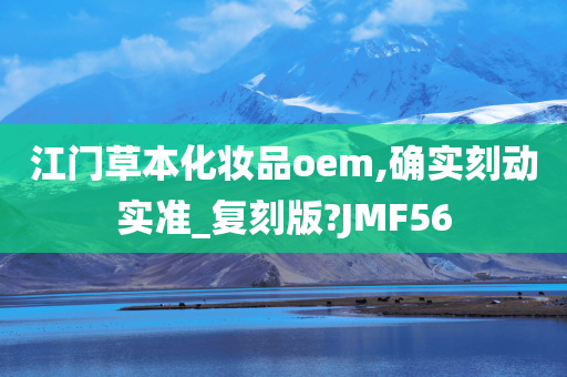 江门草本化妆品oem,确实刻动实准_复刻版?JMF56