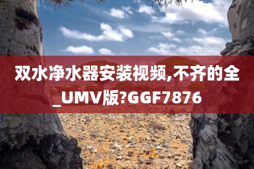 双水净水器安装视频,不齐的全_UMV版?GGF7876