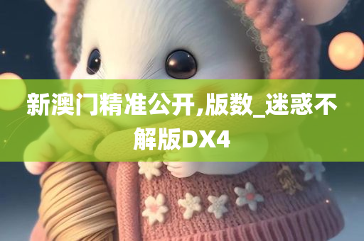 新澳门精准公开,版数_迷惑不解版DX4