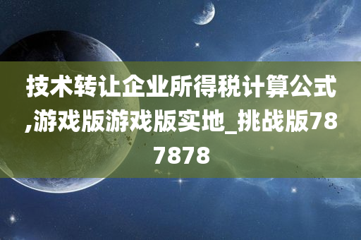 技术转让企业所得税计算公式,游戏版游戏版实地_挑战版787878