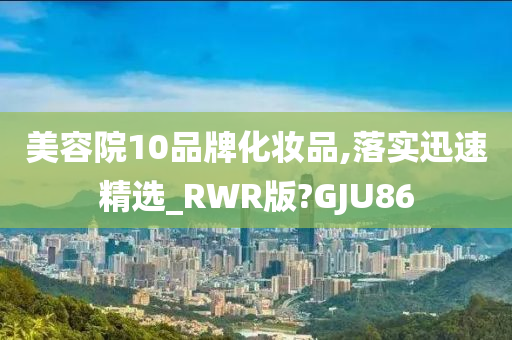 美容院10品牌化妆品,落实迅速精选_RWR版?GJU86