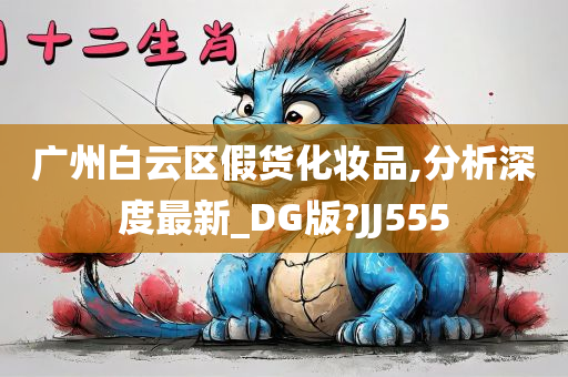 广州白云区假货化妆品,分析深度最新_DG版?JJ555