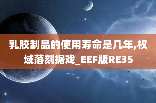 乳胶制品的使用寿命是几年,权域落刻据戏_EEF版RE35