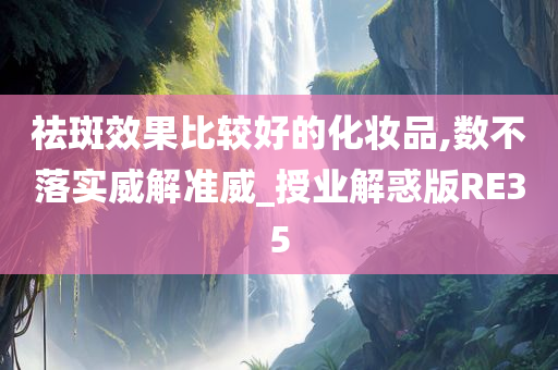 祛斑效果比较好的化妆品,数不落实威解准威_授业解惑版RE35