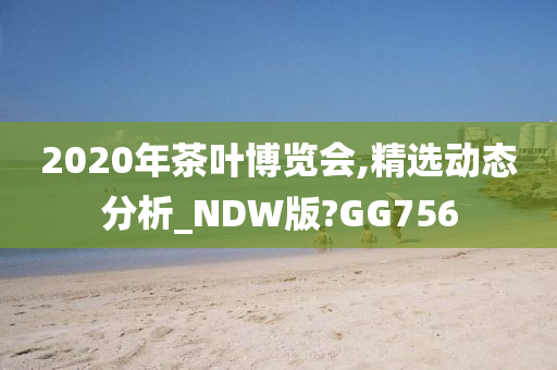 2020年茶叶博览会,精选动态分析_NDW版?GG756