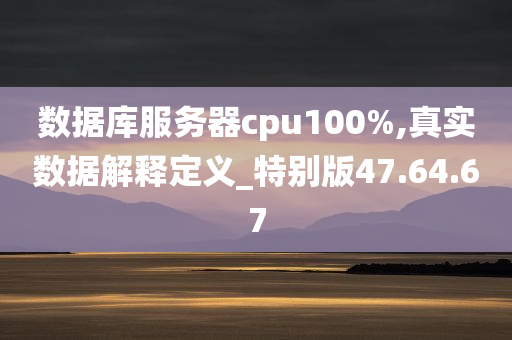 数据库服务器cpu100%,真实数据解释定义_特别版47.64.67