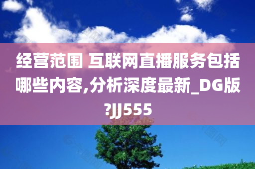 经营范围 互联网直播服务包括哪些内容,分析深度最新_DG版?JJ555