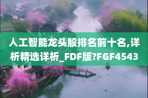 人工智能龙头股排名前十名,详析精选详析_FDF版?FGF4543