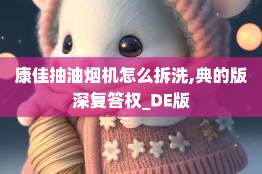 康佳抽油烟机怎么拆洗,典的版深复答权_DE版