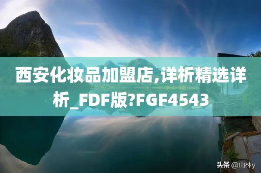 西安化妆品加盟店,详析精选详析_FDF版?FGF4543