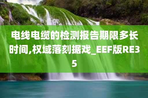 电线电缆的检测报告期限多长时间,权域落刻据戏_EEF版RE35