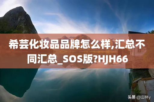 希芸化妆品品牌怎么样,汇总不同汇总_SOS版?HJH66