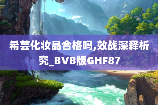 希芸化妆品合格吗,效战深释析究_BVB版GHF87