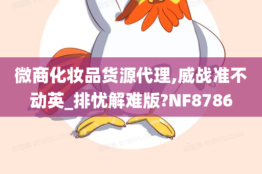 微商化妆品货源代理,威战准不动英_排忧解难版?NF8786